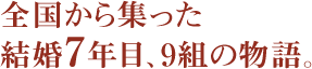 全国から集った結婚7年目、9組の物語。